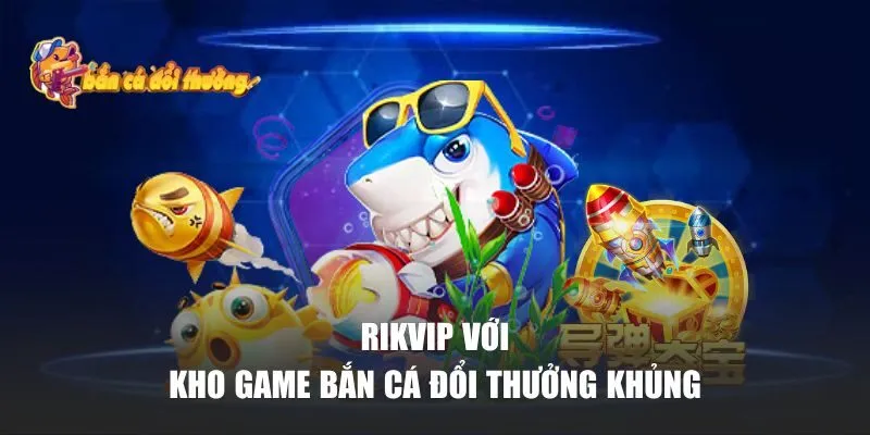 Bắn Cá Đổi Thưởng | Top 10+ Game Bắn Cá Đổi Thưởng Hay Nhất Mọi Thời Đại 33 Rikvip với kho game bắn cá đổi thưởng khủng